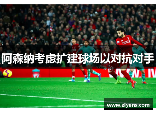阿森纳考虑扩建球场以对抗对手