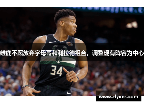雄鹿不愿放弃字母哥和利拉德组合，调整现有阵容为中心